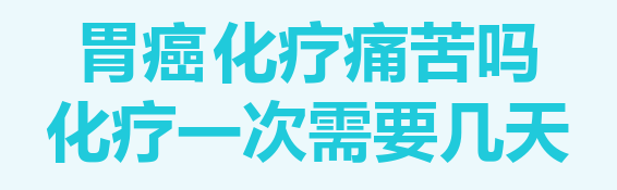 胃癌化疗痛苦吗,化疗一次需要几天