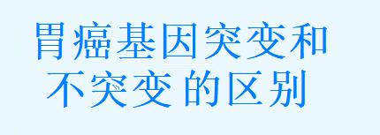 胃癌基因突变和不突变的区别